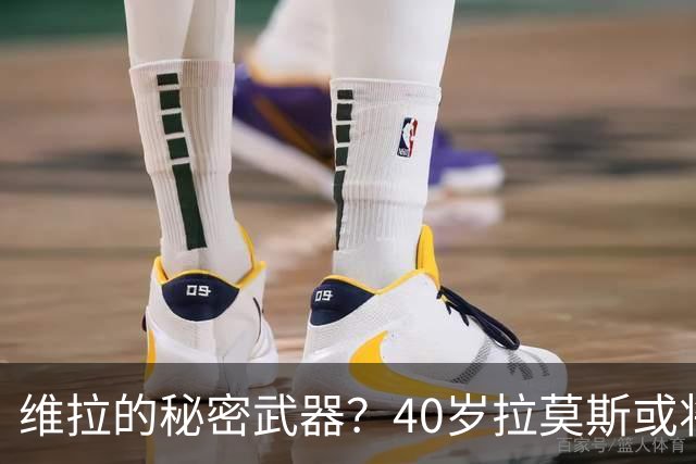 维拉的秘密武器？40岁拉莫斯或将重返战场！