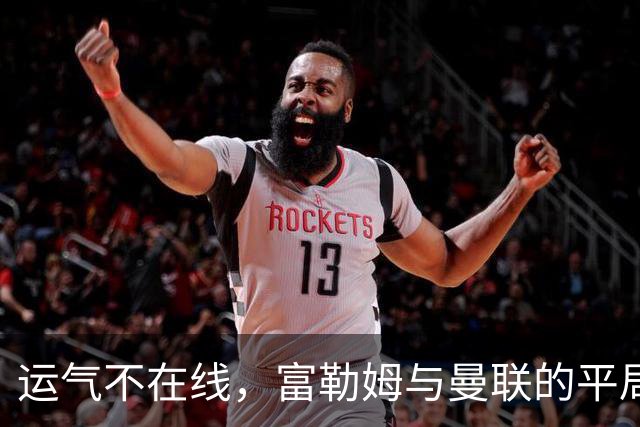 运气不在线，富勒姆与曼联的平局喜剧
